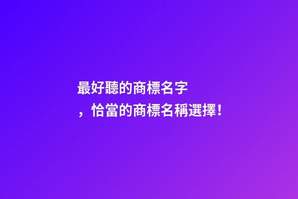 最好聽的商標名字，恰當的商標名稱選擇！